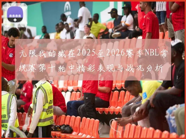 无限我的城在2025至2026赛季NBL常规赛第十轮中精彩表现与战况分析