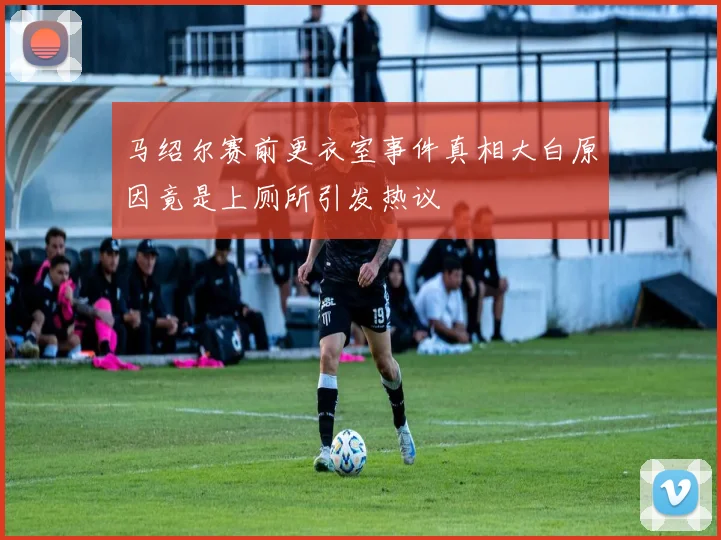 马绍尔赛前更衣室事件真相大白原因竟是上厕所引发热议