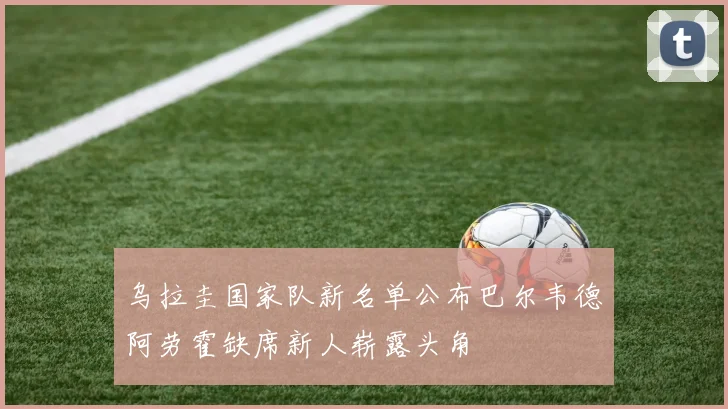 乌拉圭国家队新名单公布巴尔韦德阿劳霍缺席新人崭露头角