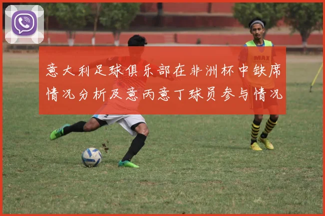 意大利足球俱乐部在非洲杯中缺席情况分析及意丙意丁球员参与情况探讨