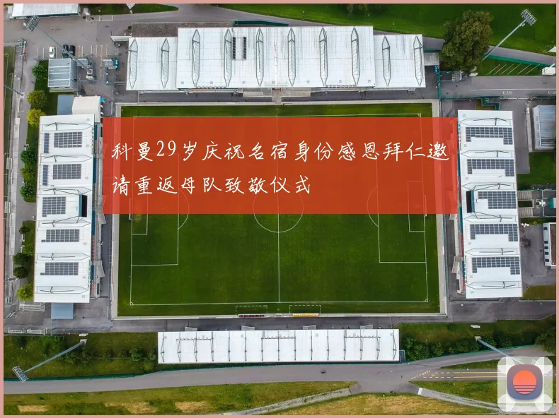 科曼29岁庆祝名宿身份感恩拜仁邀请重返母队致敬仪式