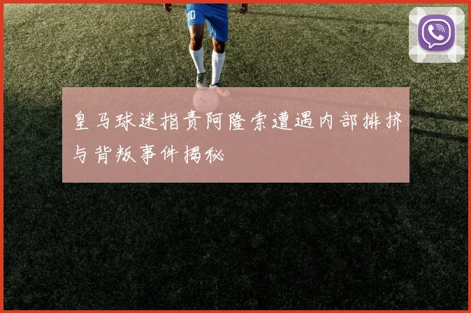 皇马球迷指责阿隆索遭遇内部排挤与背叛事件揭秘