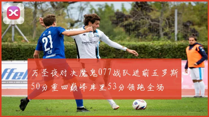 万圣夜对决魔鬼077战队进前五罗斯50分重回巅峰库里53分领跑全场