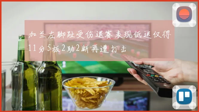 加兰左脚趾受伤退赛表现低迷仅得11分5板2助2断再遭打击