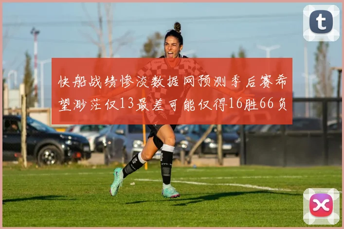 快船战绩惨淡数据网预测季后赛希望渺茫仅13最差可能仅得16胜66负