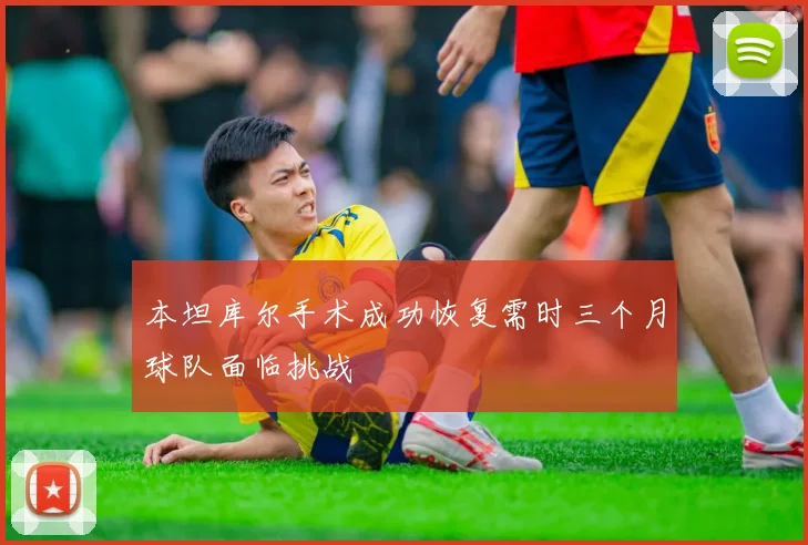 本坦库尔手术成功恢复需时三个月球队面临挑战