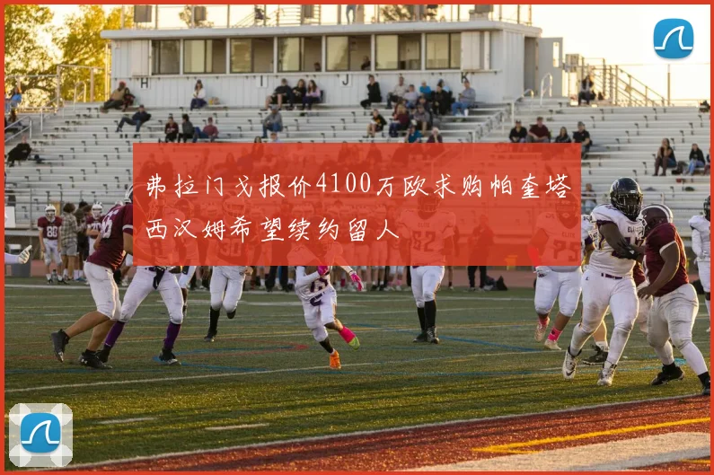 弗拉门戈报价4100万欧求购帕奎塔西汉姆希望续约留人