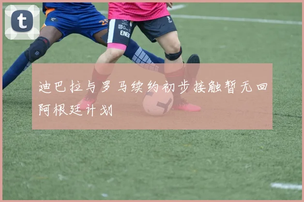 迪巴拉与罗马续约初步接触暂无回阿根廷计划