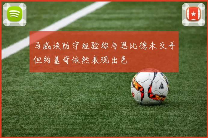 马威谈防守经验称与恩比德未交手但约基奇依然表现出色