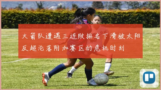 火箭队遭遇三连败排名下滑被太阳反超沦落附加赛区的危机时刻