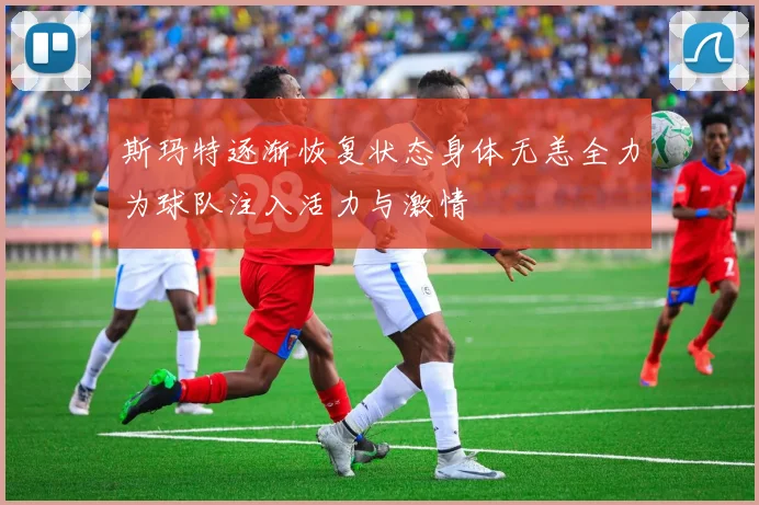 斯玛特逐渐恢复状态身体无恙全力为球队注入活力与激情