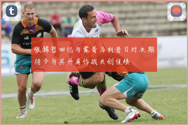 张稀哲回忆与蒙哥马利昔日对决期待今与其并肩作战共创佳绩