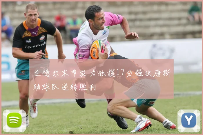 兰德尔末节发力独揽17分强攻唐斯助球队逆转胜利