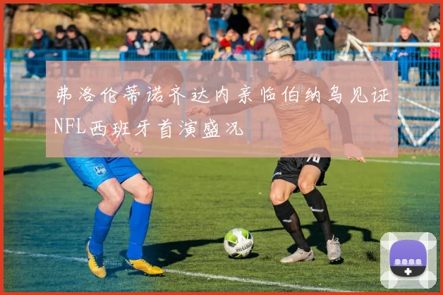 弗洛伦蒂诺齐达内亲临伯纳乌见证NFL西班牙首演盛况