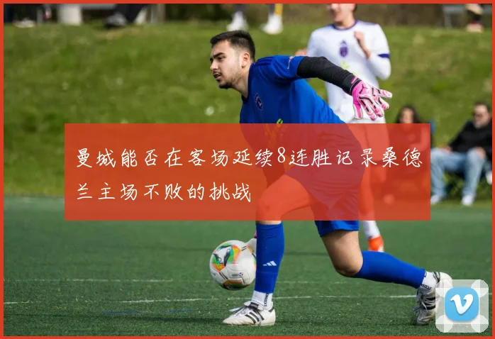 曼城能否在客场延续8连胜记录桑德兰主场不败的挑战