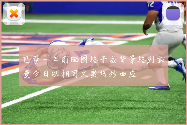巴萨一年前晒图格子成背景格列兹曼今日以相同文案巧妙回应