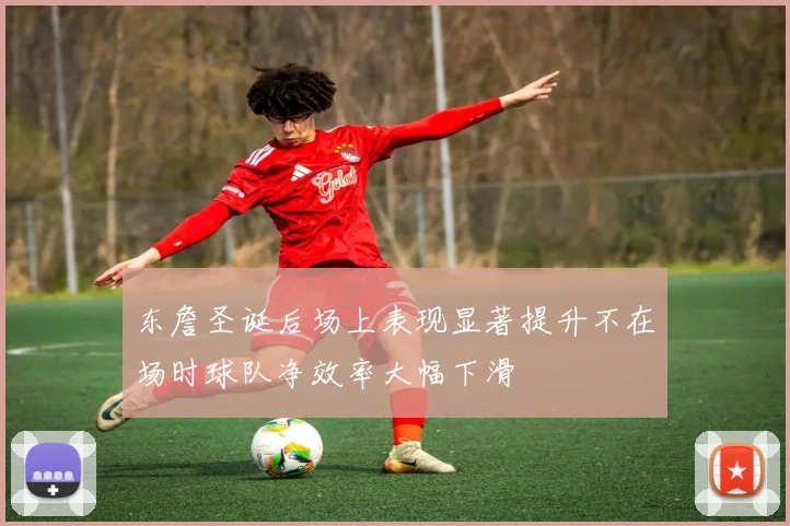 东詹圣诞后场上表现显著提升不在场时球队净效率大幅下滑