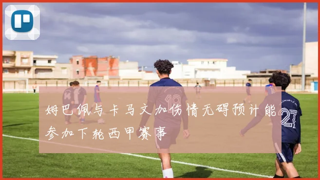 姆巴佩与卡马文加伤情无碍预计能参加下轮西甲赛事