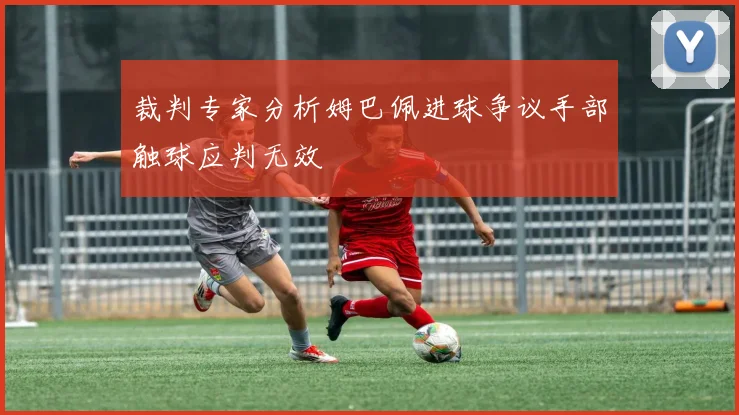 裁判专家分析姆巴佩进球争议手部触球应判无效