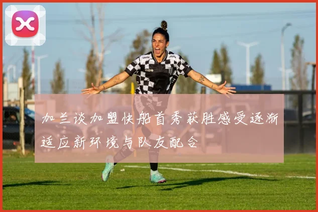 加兰谈加盟快船首秀获胜感受逐渐适应新环境与队友配合