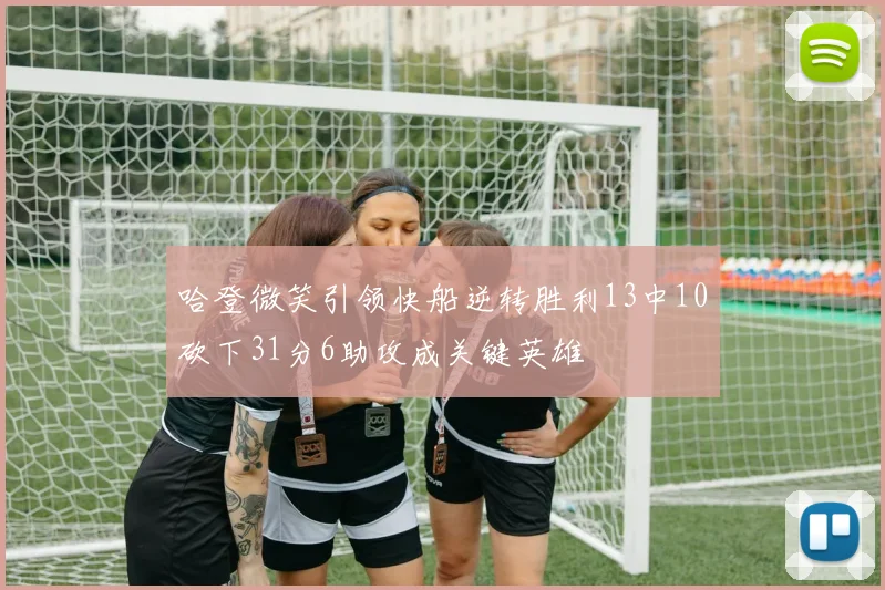 哈登微笑引领快船逆转胜利13中10砍下31分6助攻成关键英雄