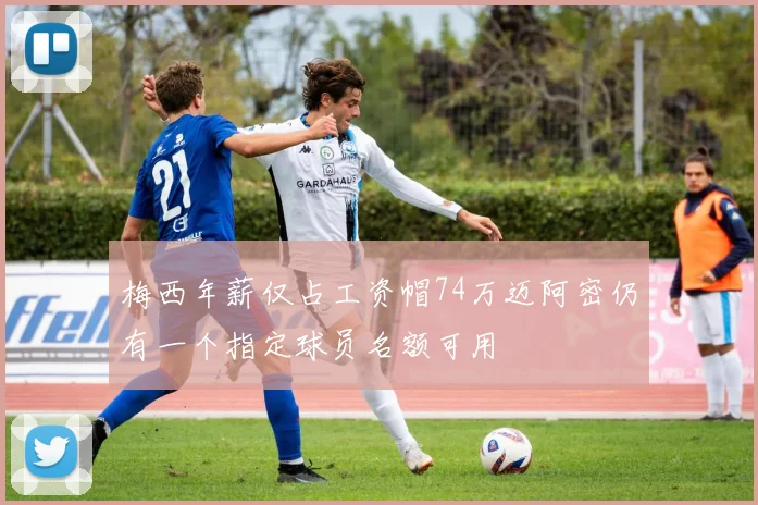 梅西年薪仅占工资帽74万迈阿密仍有一个指定球员名额可用
