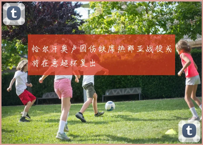 恰尔汗奥卢因伤缺席热那亚战役或将在意超杯复出