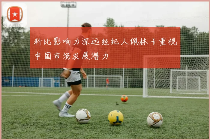 科比影响力深远经纪人佩林卡重视中国市场发展潜力
