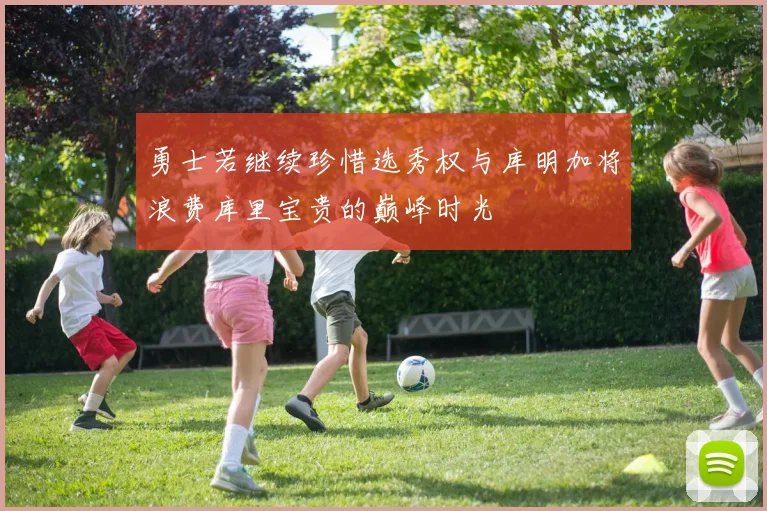 勇士若继续珍惜选秀权与库明加将浪费库里宝贵的巅峰时光