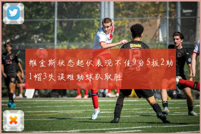 维金斯状态起伏表现不佳9分5板2助1帽3失误难助球队取胜