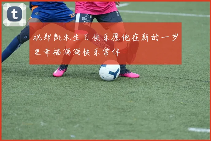 祝郑凯木生日快乐愿他在新的一岁里幸福满满快乐常伴