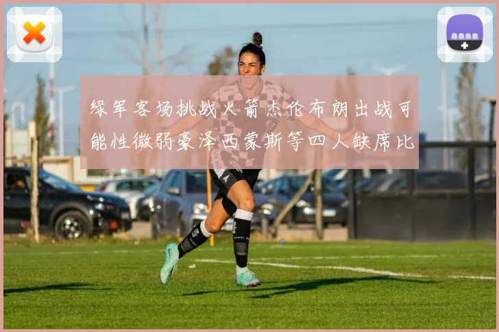 绿军客场挑战火箭杰伦布朗出战可能性微弱豪泽西蒙斯等四人缺席比赛