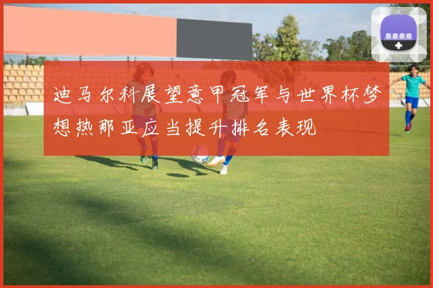 迪马尔科展望意甲冠军与世界杯梦想热那亚应当提升排名表现