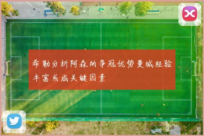希勒分析阿森纳争冠优势曼城经验丰富或成关键因素