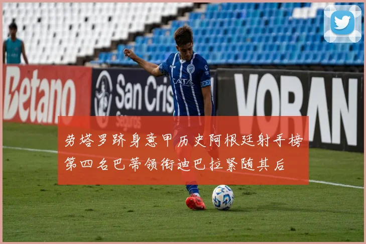劳塔罗跻身意甲历史阿根廷射手榜第四名巴蒂领衔迪巴拉紧随其后