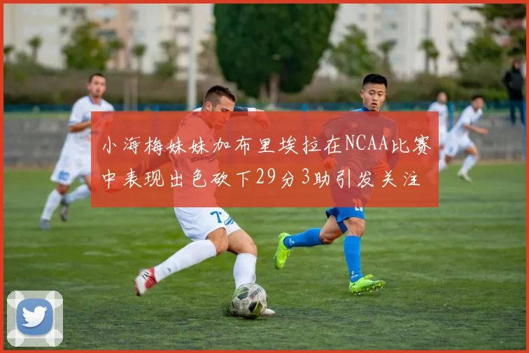 小海梅妹妹加布里埃拉在NCAA比赛中表现出色砍下29分3助引发关注