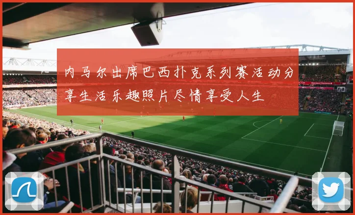 内马尔出席巴西扑克系列赛活动分享生活乐趣照片尽情享受人生