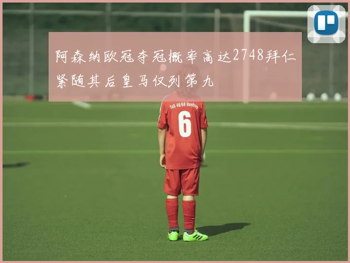 阿森纳欧冠夺冠概率高达2748拜仁紧随其后皇马仅列第九