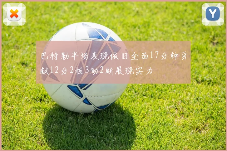 巴特勒半场表现依旧全面17分钟贡献12分2板3助2断展现实力