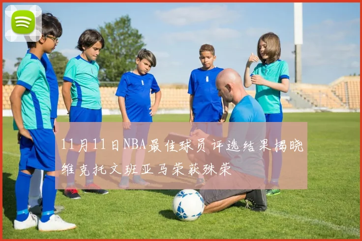 11月11日NBA最佳球员评选结果揭晓维克托文班亚马荣获殊荣