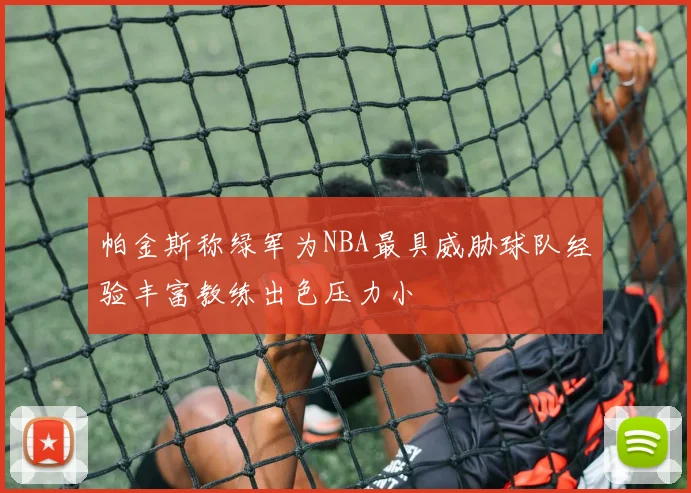 帕金斯称绿军为NBA最具威胁球队经验丰富教练出色压力小