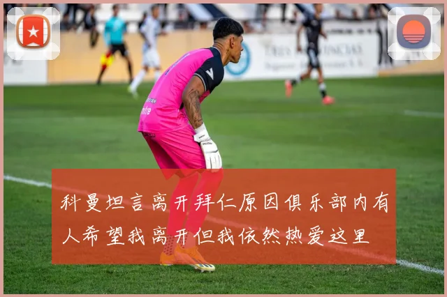 科曼坦言离开拜仁原因俱乐部内有人希望我离开但我依然热爱这里