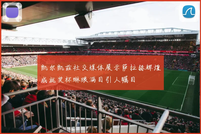 凯尔凯兹社交媒体展示萨拉赫辉煌成就奖杯琳琅满目引人瞩目