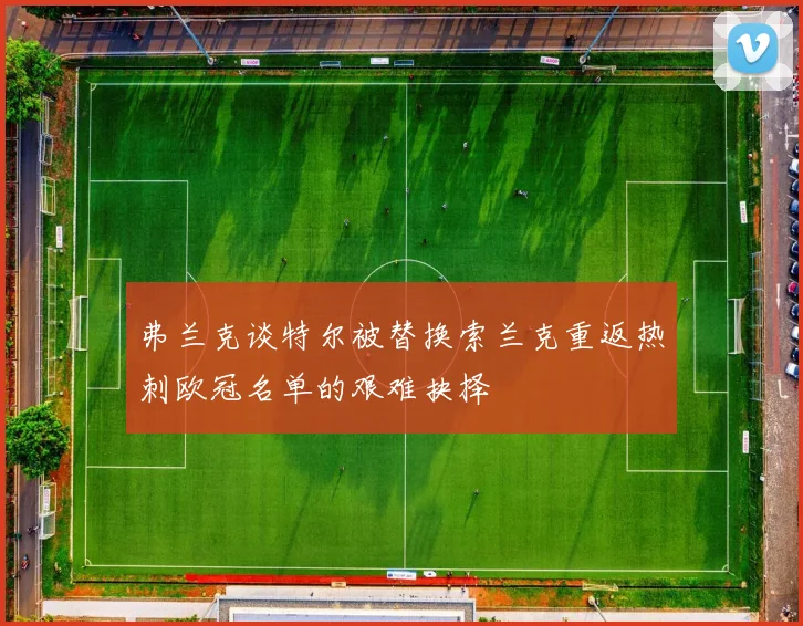弗兰克谈特尔被替换索兰克重返热刺欧冠名单的艰难抉择