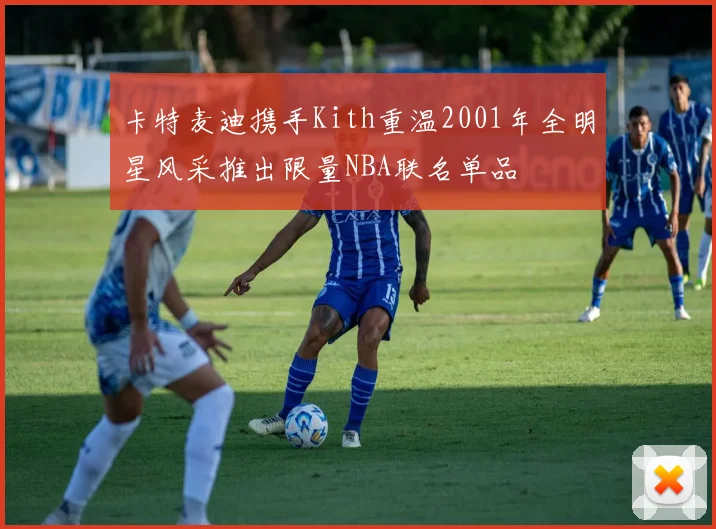 卡特麦迪携手Kith重温2001年全明星风采推出限量NBA联名单品