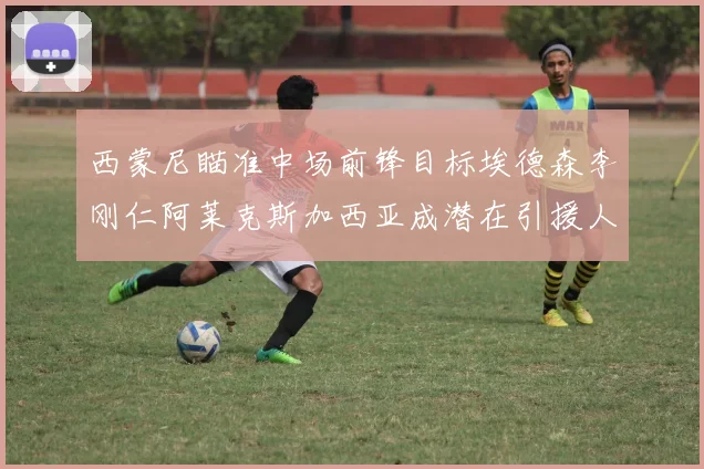 西蒙尼瞄准中场前锋目标埃德森李刚仁阿莱克斯加西亚成潜在引援人选