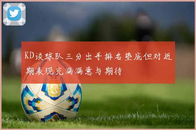 KD谈球队三分出手排名垫底但对近期表现充满满意与期待