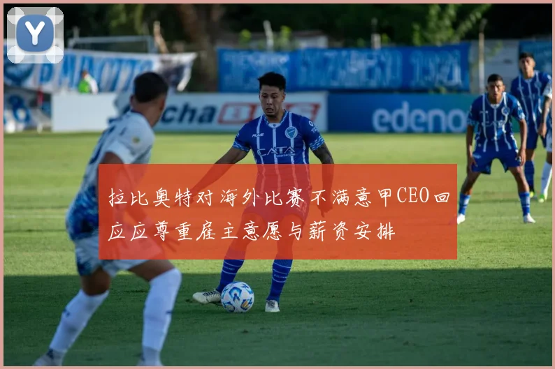 拉比奥特对海外比赛不满意甲CEO回应应尊重雇主意愿与薪资安排