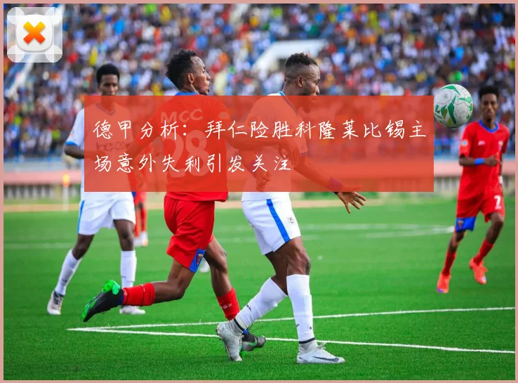 德甲分析：拜仁险胜科隆莱比锡主场意外失利引发关注
