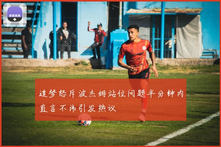 追梦怒斥波杰姆站位问题半分钟内直言不讳引发热议